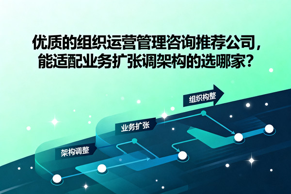 優(yōu)質(zhì)的組織運(yùn)營(yíng)管理咨詢推薦公司，能適配業(yè)務(wù)擴(kuò)張調(diào)架構(gòu)的選哪家？