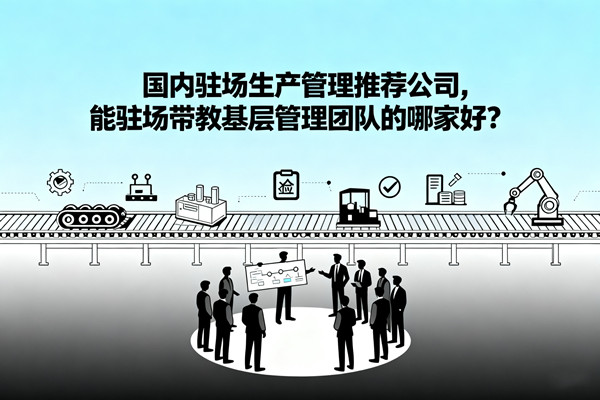 國內(nèi)駐場(chǎng)生產(chǎn)管理推薦公司，能駐場(chǎng)帶教基層管理團(tuán)隊(duì)的哪家好？