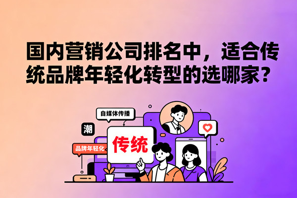 國內(nèi)營銷公司排名中，適合傳統(tǒng)品牌年輕化轉(zhuǎn)型的選哪家？