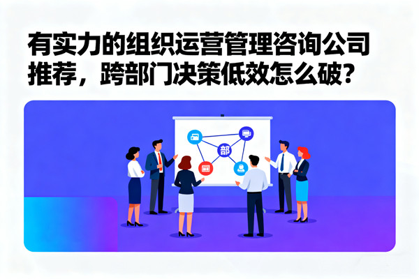 有實力的組織運營管理咨詢公司推薦，跨部門決策低效怎么破？