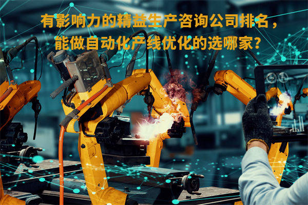 有影響力的精益生產(chǎn)咨詢公司排名，能做自動化產(chǎn)線優(yōu)化的選哪家？