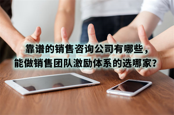靠譜的銷售咨詢公司有哪些，能做銷售團(tuán)隊(duì)激勵(lì)體系的選哪家？