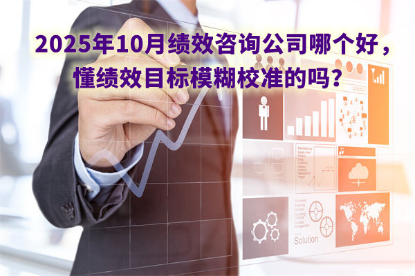 2025年10月績效咨詢公司哪個好，懂績效目標(biāo)模糊校準(zhǔn)的嗎？